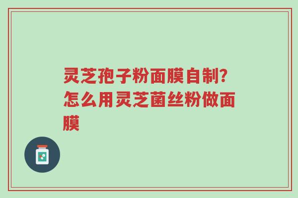 灵芝孢子粉面膜自制?怎么用灵芝菌丝粉做面膜-第1张图片-超越 灵芝孢子粉面膜自制?怎么用灵芝菌丝粉做面膜-第1张图片-超越
