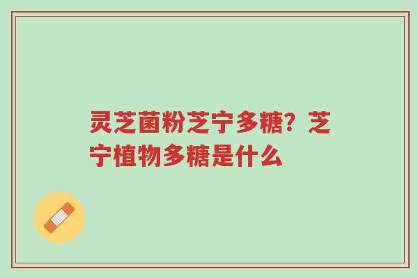 灵芝菌粉芝宁多糖？芝宁植物多糖是什么-第1张图片-超越