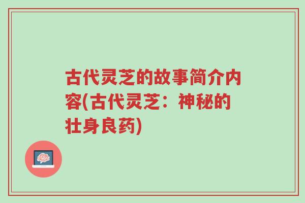 古代灵芝的故事简介内容(古代灵芝:神秘的壮身良药)-第1张图片-超越 古代灵芝的故事简介内容(古代灵芝:神秘的壮身良药)-第1张图片-超越
