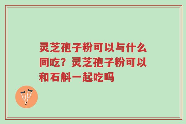 灵芝孢子粉可以与什么同吃?灵芝孢子粉可以和石斛一起吃吗-第1张图片-超越 灵芝孢子粉可以与什么同吃?灵芝孢子粉可以和石斛一起吃吗-第1张图片-超越