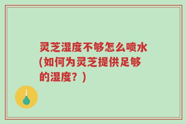 灵芝湿度不够怎么喷水(如何为灵芝提供足够的湿度?)-第1张图片-超越 灵芝湿度不够怎么喷水(如何为灵芝提供足够的湿度?)-第1张图片-超越