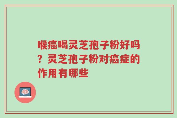 喉癌喝灵芝孢子粉好吗?灵芝孢子粉对癌症的作用有哪些-第1张图片-超越 喉癌喝灵芝孢子粉好吗?灵芝孢子粉对癌症的作用有哪些-第1张图片-超越