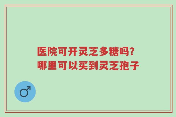 医院可开灵芝多糖吗?哪里可以买到灵芝孢子-第1张图片-超越 医院可开灵芝多糖吗?哪里可以买到灵芝孢子-第1张图片-超越