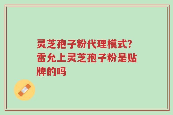 灵芝孢子粉代理模式?雷允上灵芝孢子粉是贴牌的吗-第1张图片-超越 灵芝孢子粉代理模式?雷允上灵芝孢子粉是贴牌的吗-第1张图片-超越