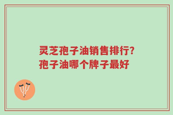 灵芝孢子油销售排行?孢子油哪个牌子最好-第1张图片-超越 灵芝孢子油销售排行?孢子油哪个牌子最好-第1张图片-超越