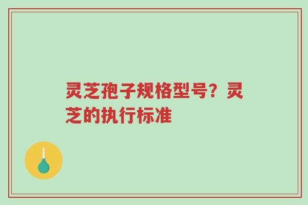 灵芝孢子规格型号?灵芝的执行标准-第1张图片-超越 灵芝孢子规格型号?灵芝的执行标准-第1张图片-超越