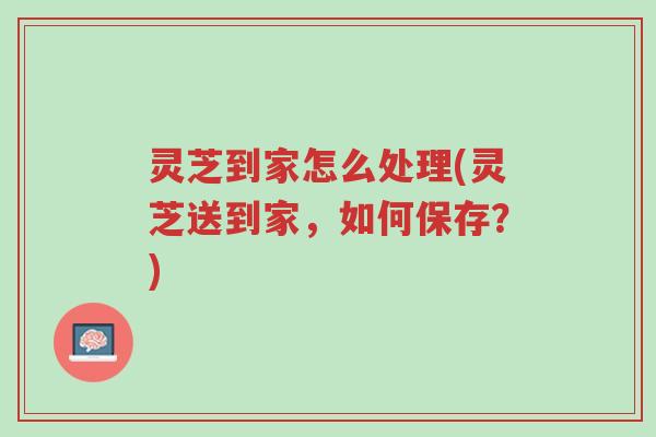 灵芝到家怎么处理(灵芝送到家,如何保存?)-第1张图片-超越 灵芝到家怎么处理(灵芝送到家,如何保存?)-第1张图片-超越