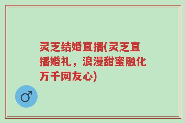 灵芝结婚直播(灵芝直播婚礼,浪漫甜蜜融化万千网友心)-第1张图片-超越 灵芝结婚直播(灵芝直播婚礼,浪漫甜蜜融化万千网友心)-第1张图片-超越