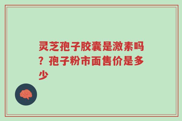 灵芝孢子胶囊是激素吗?孢子粉市面售价是多少-第1张图片-超越 灵芝孢子胶囊是激素吗?孢子粉市面售价是多少-第1张图片-超越