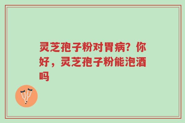 灵芝孢子粉对胃病?你好,灵芝孢子粉能泡酒吗-第1张图片-超越 灵芝孢子粉对胃病?你好,灵芝孢子粉能泡酒吗-第1张图片-超越