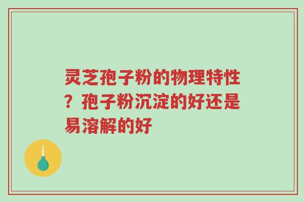 灵芝孢子粉的物理特性?孢子粉沉淀的好还是易溶解的好-第1张图片-超越 灵芝孢子粉的物理特性?孢子粉沉淀的好还是易溶解的好-第1张图片-超越