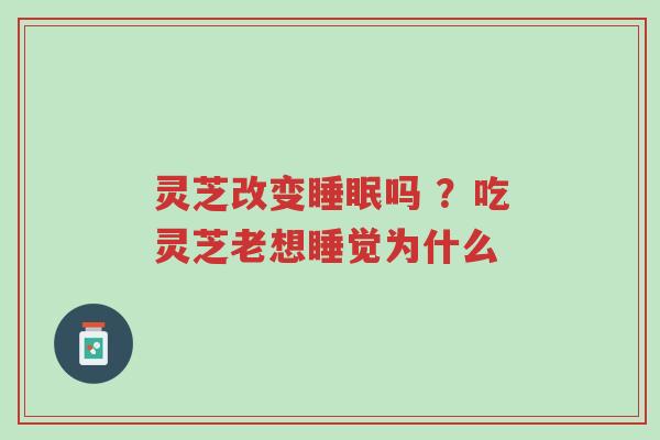灵芝改变睡眠吗 ?吃灵芝老想睡觉为什么-第1张图片-超越 灵芝改变睡眠吗 ?吃灵芝老想睡觉为什么-第1张图片-超越