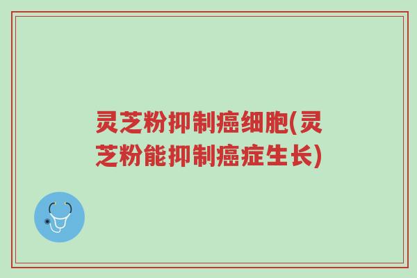 灵芝粉抑制癌细胞(灵芝粉能抑制癌症生长)-第1张图片-超越 灵芝粉抑制癌细胞(灵芝粉能抑制癌症生长)-第1张图片-超越