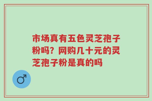 市场真有五色灵芝孢子粉吗?网购几十元的灵芝孢子粉是真的吗-第1张图片-超越 市场真有五色灵芝孢子粉吗?网购几十元的灵芝孢子粉是真的吗-第1张图片-超越