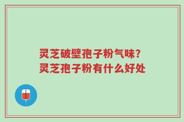 灵芝破壁孢子粉气味?灵芝孢子粉有什么好处-第1张图片-超越 灵芝破壁孢子粉气味?灵芝孢子粉有什么好处-第1张图片-超越