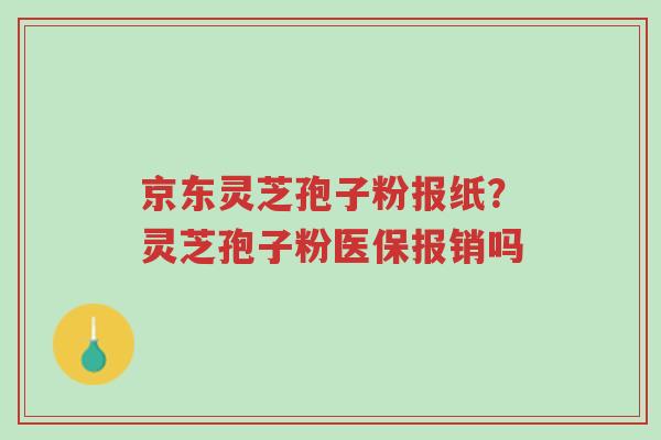 京东灵芝孢子粉报纸?灵芝孢子粉医保报销吗-第1张图片-超越 京东灵芝孢子粉报纸?灵芝孢子粉医保报销吗-第1张图片-超越