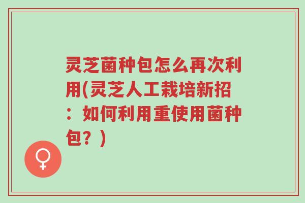 灵芝菌种包怎么再次利用(灵芝人工栽培新招:如何利用重使用菌种包?)-第1张图片-超越 灵芝菌种包怎么再次利用(灵芝人工栽培新招:如何利用重使用菌种包?)-第1张图片-超越