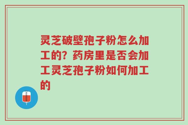 灵芝破壁孢子粉怎么加工的?药房里是否会加工灵芝孢子粉如何加工的-第1张图片-超越 灵芝破壁孢子粉怎么加工的?药房里是否会加工灵芝孢子粉如何加工的-第1张图片-超越