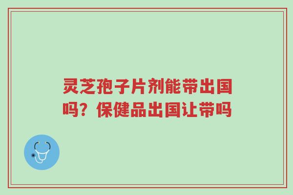 灵芝孢子片剂能带出国吗?保健品出国让带吗-第1张图片-超越 灵芝孢子片剂能带出国吗?保健品出国让带吗-第1张图片-超越