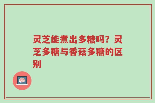 灵芝能煮出多糖吗?灵芝多糖与香菇多糖的区别-第1张图片-超越 灵芝能煮出多糖吗?灵芝多糖与香菇多糖的区别-第1张图片-超越