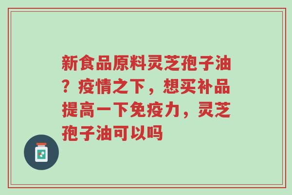 新食品原料灵芝孢子油?疫情之下,想买补品提高一下免疫力,灵芝孢子油可以吗-第1张图片-超越 新食品原料灵芝孢子油?疫情之下,想买补品提高一下免疫力,灵芝孢子油可以吗-第1张图片-超越