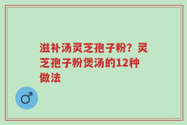 滋补汤灵芝孢子粉?灵芝孢子粉煲汤的12种做法-第1张图片-超越 滋补汤灵芝孢子粉?灵芝孢子粉煲汤的12种做法-第1张图片-超越
