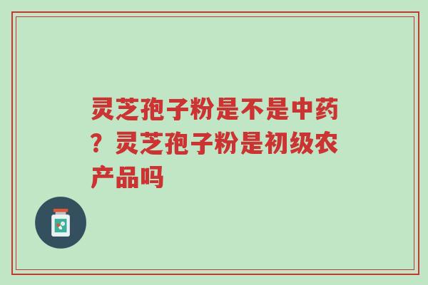 灵芝孢子粉是不是中药？灵芝孢子粉是初级农产品吗-第1张图片-超越