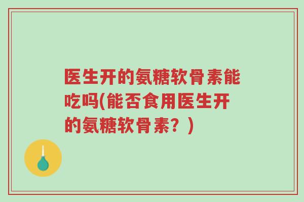 医生开的氨糖软骨素能吃吗(能否食用医生开的氨糖软骨素?)-第1张图片-超越 医生开的氨糖软骨素能吃吗(能否食用医生开的氨糖软骨素?)-第1张图片-超越