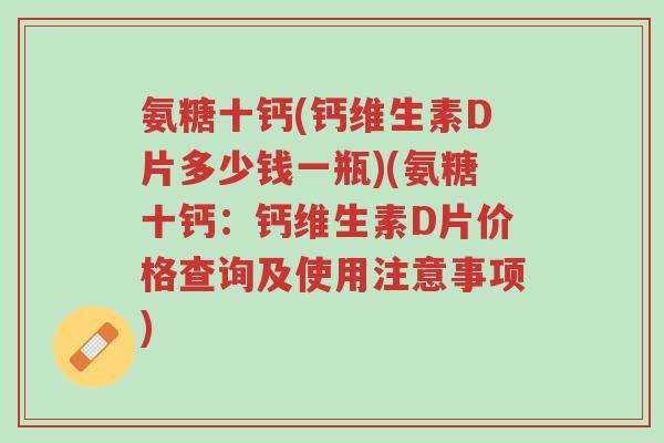 氨糖十钙(钙维生素D片多少钱一瓶)(氨糖十钙:钙维生素D片价格查询及使用注意事项)-第1张图片-超越 氨糖十钙(钙维生素D片多少钱一瓶)(氨糖十钙:钙维生素D片价格查询及使用注意事项)-第1张图片-超越