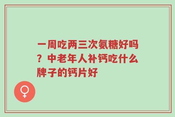 一周吃两三次氨糖好吗?中老年人补钙吃什么牌子的钙片好-第1张图片-超越 一周吃两三次氨糖好吗?中老年人补钙吃什么牌子的钙片好-第1张图片-超越