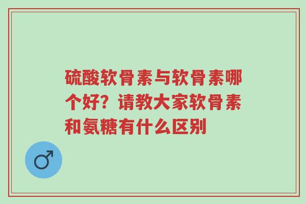 硫酸软骨素与软骨素哪个好?请教大家软骨素和氨糖有什么区别-第1张图片-超越 硫酸软骨素与软骨素哪个好?请教大家软骨素和氨糖有什么区别-第1张图片-超越