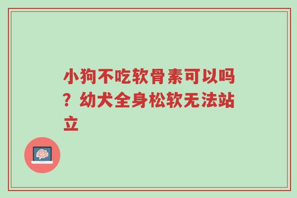 小狗不吃软骨素可以吗?幼犬全身松软无法站立-第1张图片-超越 小狗不吃软骨素可以吗?幼犬全身松软无法站立-第1张图片-超越