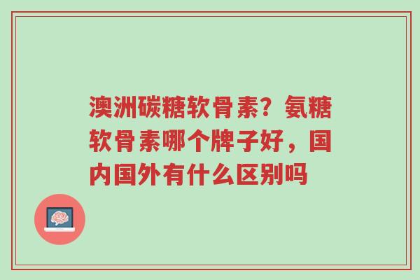 澳洲碳糖软骨素?氨糖软骨素哪个牌子好,国内国外有什么区别吗-第1张图片-超越 澳洲碳糖软骨素?氨糖软骨素哪个牌子好,国内国外有什么区别吗-第1张图片-超越