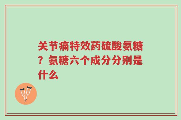 关节痛特效药硫酸氨糖?氨糖六个成分分别是什么-第1张图片-超越 关节痛特效药硫酸氨糖?氨糖六个成分分别是什么-第1张图片-超越