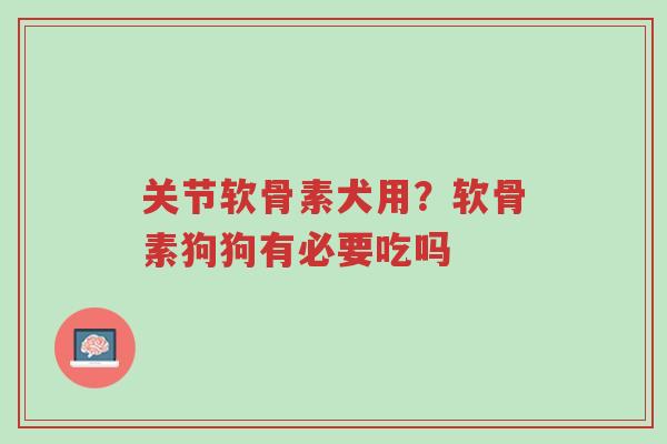 关节软骨素犬用?软骨素狗狗有必要吃吗-第1张图片-超越 关节软骨素犬用?软骨素狗狗有必要吃吗-第1张图片-超越