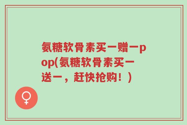 氨糖软骨素买一赠一pop(氨糖软骨素买一送一,赶快抢购!)-第1张图片-超越 氨糖软骨素买一赠一pop(氨糖软骨素买一送一,赶快抢购!)-第1张图片-超越