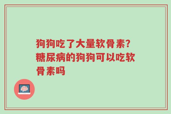狗狗吃了大量软骨素?糖尿病的狗狗可以吃软骨素吗-第1张图片-超越 狗狗吃了大量软骨素?糖尿病的狗狗可以吃软骨素吗-第1张图片-超越