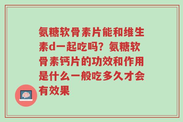 氨糖软骨素片能和维生素d一起吃吗?氨糖软骨素钙片的功效和作用是什么一般吃多久才会有效果-第1张图片-超越 氨糖软骨素片能和维生素d一起吃吗?氨糖软骨素钙片的功效和作用是什么一般吃多久才会有效果-第1张图片-超越