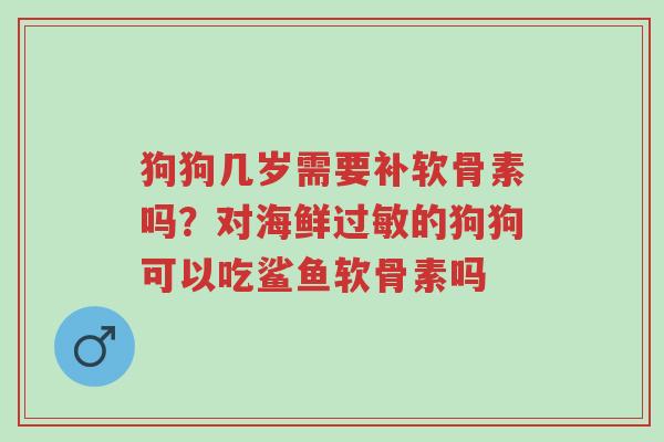 狗狗几岁需要补软骨素吗?对海鲜过敏的狗狗可以吃鲨鱼软骨素吗-第1张图片-超越 狗狗几岁需要补软骨素吗?对海鲜过敏的狗狗可以吃鲨鱼软骨素吗-第1张图片-超越