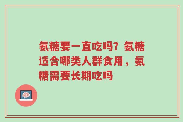 氨糖要一直吃吗？氨糖适合哪类人群食用，氨糖需要长期吃吗-第1张图片-超越