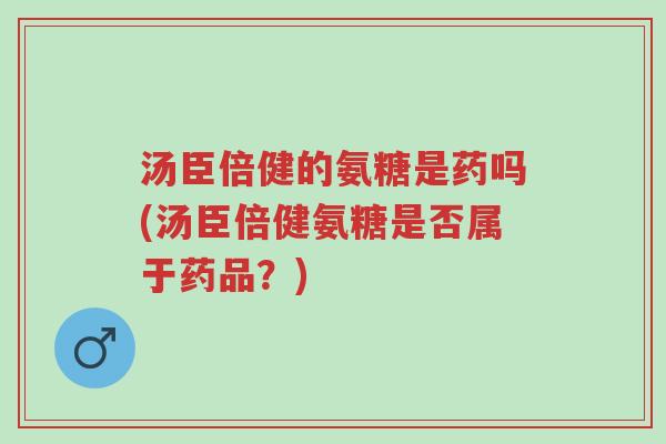 汤臣倍健的氨糖是药吗(汤臣倍健氨糖是否属于药品?)-第1张图片-超越 汤臣倍健的氨糖是药吗(汤臣倍健氨糖是否属于药品?)-第1张图片-超越