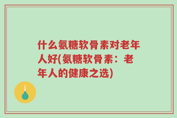 什么氨糖软骨素对老年人好(氨糖软骨素：老年人的健康之选)-第1张图片-超越