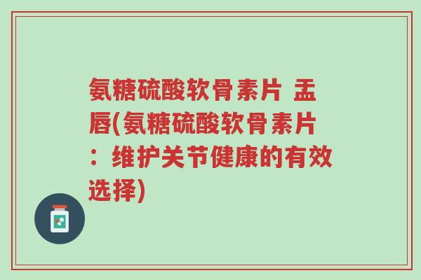 氨糖硫酸软骨素片 盂唇(氨糖硫酸软骨素片:维护关节健康的有效选择)-第1张图片-超越 氨糖硫酸软骨素片 盂唇(氨糖硫酸软骨素片:维护关节健康的有效选择)-第1张图片-超越