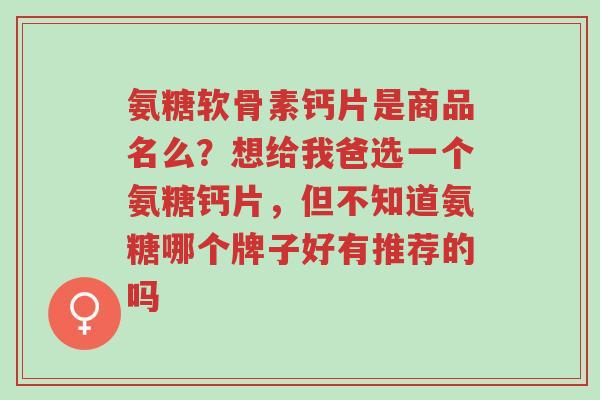 氨糖软骨素钙片是商品名么?想给我爸选一个氨糖钙片,但不知道氨糖哪个牌子好有推荐的吗-第1张图片-超越 氨糖软骨素钙片是商品名么?想给我爸选一个氨糖钙片,但不知道氨糖哪个牌子好有推荐的吗-第1张图片-超越