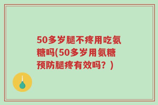 50多岁腿不疼用吃氨糖吗(50多岁用氨糖预防腿疼有效吗?)-第1张图片-超越 50多岁腿不疼用吃氨糖吗(50多岁用氨糖预防腿疼有效吗?)-第1张图片-超越