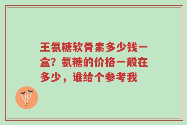 王氨糖软骨素多少钱一盒?氨糖的价格一般在多少,谁给个参考我-第1张图片-超越 王氨糖软骨素多少钱一盒?氨糖的价格一般在多少,谁给个参考我-第1张图片-超越