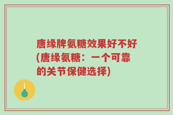 唐缘牌氨糖效果好不好(唐缘氨糖:一个可靠的关节保健选择)-第1张图片-超越 唐缘牌氨糖效果好不好(唐缘氨糖:一个可靠的关节保健选择)-第1张图片-超越