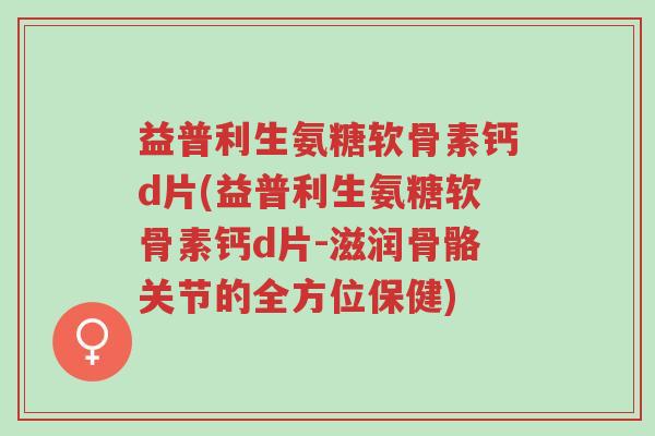 益普利生氨糖软骨素钙d片(益普利生氨糖软骨素钙d片-滋润骨骼关节的全方位保健)-第1张图片-超越 益普利生氨糖软骨素钙d片(益普利生氨糖软骨素钙d片-滋润骨骼关节的全方位保健)-第1张图片-超越