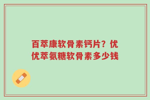 百萃康软骨素钙片?优优萃氨糖软骨素多少钱-第1张图片-超越 百萃康软骨素钙片?优优萃氨糖软骨素多少钱-第1张图片-超越