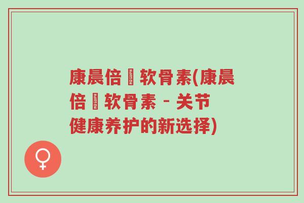 康晨倍徤软骨素(康晨倍徤软骨素 - 关节健康养护的新选择)-第1张图片-超越 康晨倍徤软骨素(康晨倍徤软骨素 - 关节健康养护的新选择)-第1张图片-超越